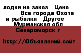 лодки на заказ › Цена ­ 15 000 - Все города Охота и рыбалка » Другое   . Мурманская обл.,Североморск г.